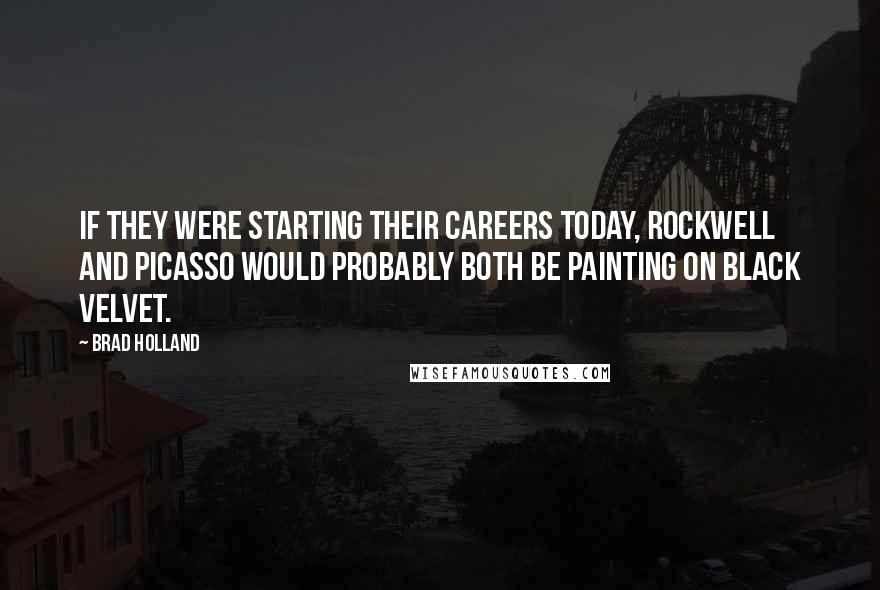 Brad Holland Quotes: If they were starting their careers today, Rockwell and Picasso would probably both be painting on black velvet.