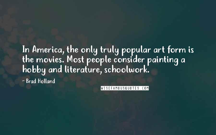 Brad Holland Quotes: In America, the only truly popular art form is the movies. Most people consider painting a hobby and literature, schoolwork.