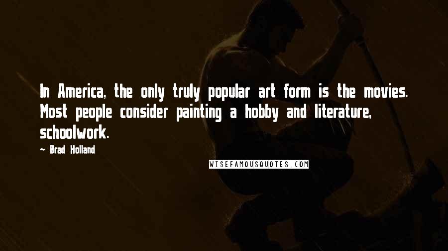 Brad Holland Quotes: In America, the only truly popular art form is the movies. Most people consider painting a hobby and literature, schoolwork.