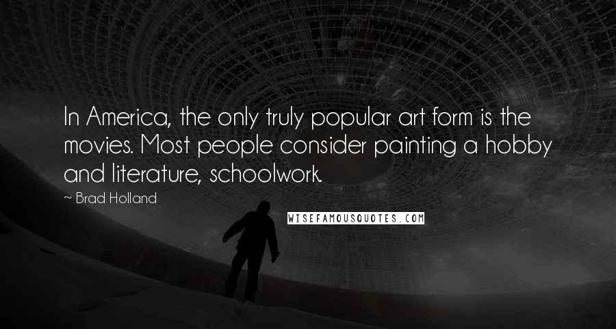 Brad Holland Quotes: In America, the only truly popular art form is the movies. Most people consider painting a hobby and literature, schoolwork.