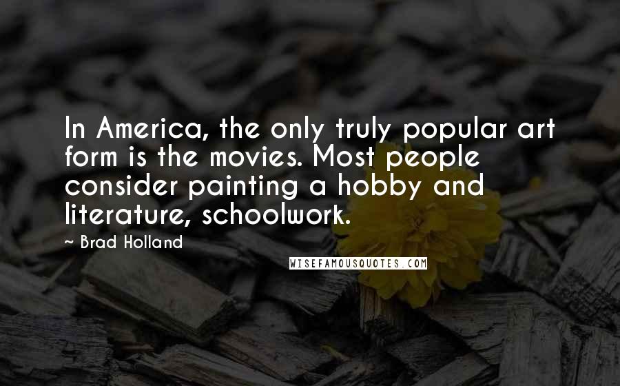 Brad Holland Quotes: In America, the only truly popular art form is the movies. Most people consider painting a hobby and literature, schoolwork.