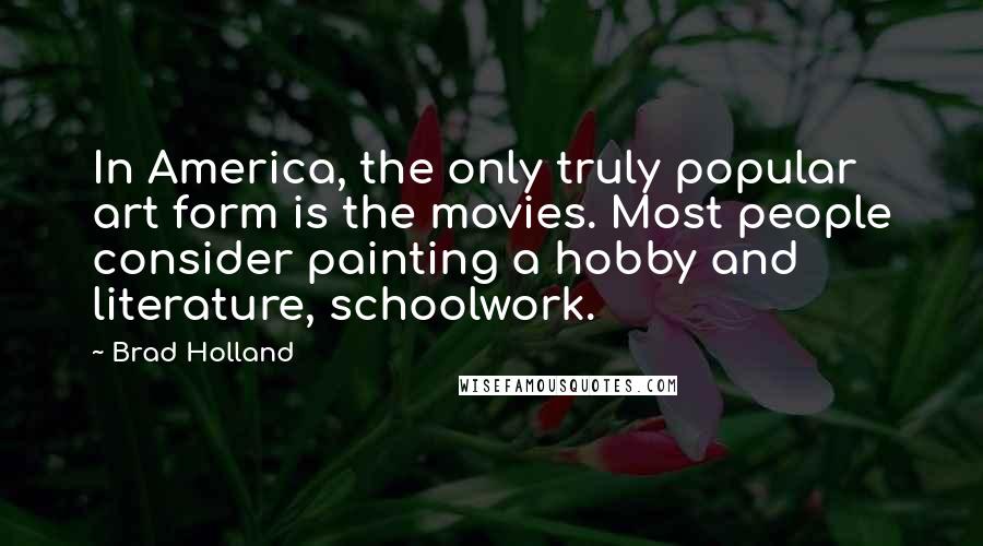 Brad Holland Quotes: In America, the only truly popular art form is the movies. Most people consider painting a hobby and literature, schoolwork.