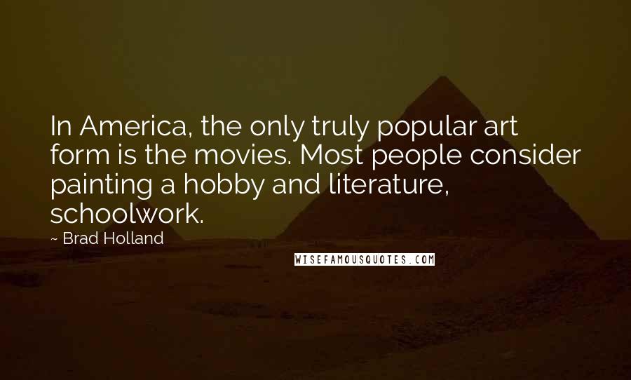 Brad Holland Quotes: In America, the only truly popular art form is the movies. Most people consider painting a hobby and literature, schoolwork.