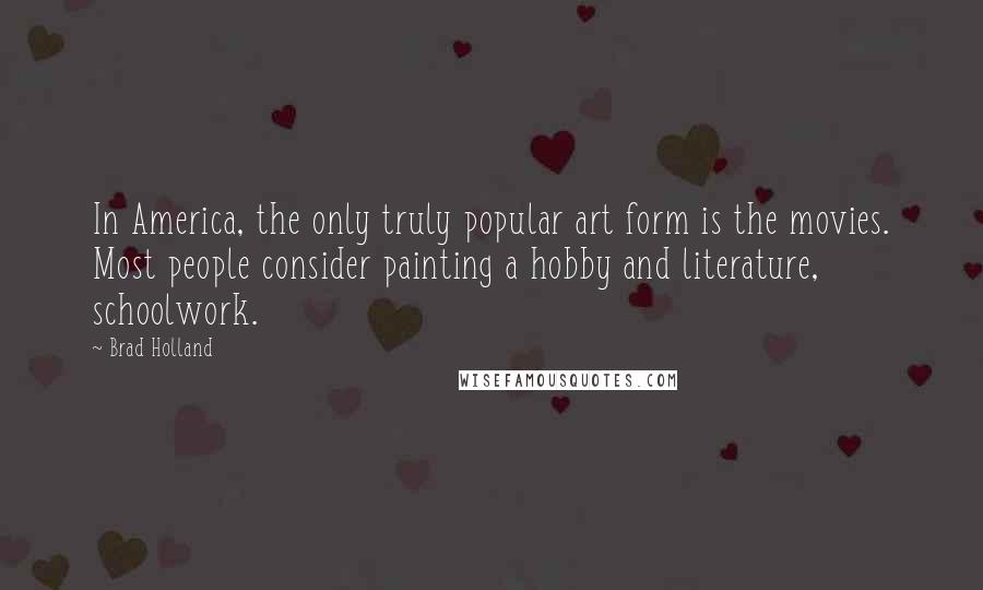 Brad Holland Quotes: In America, the only truly popular art form is the movies. Most people consider painting a hobby and literature, schoolwork.