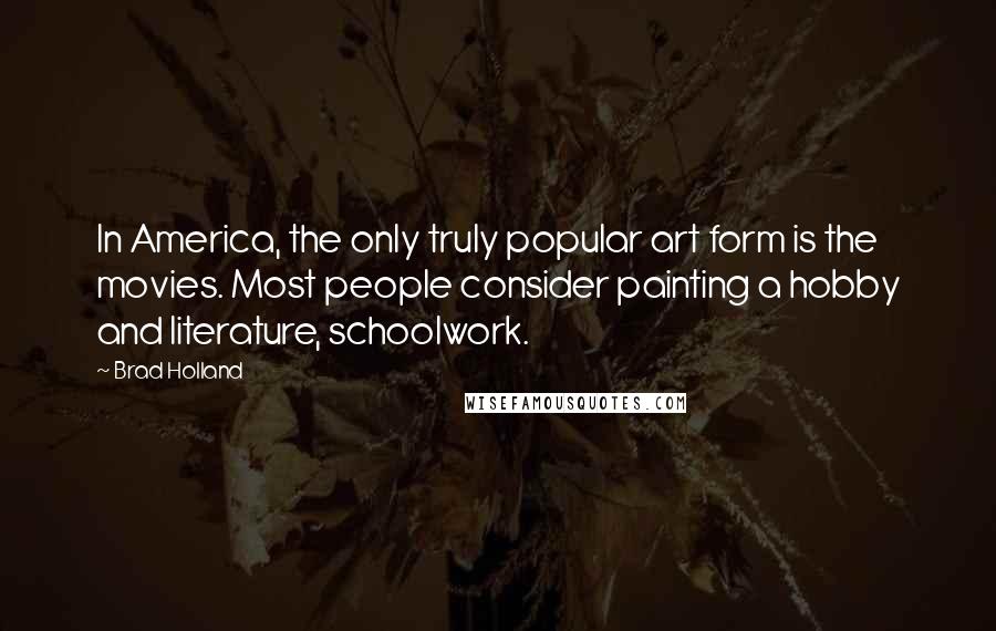 Brad Holland Quotes: In America, the only truly popular art form is the movies. Most people consider painting a hobby and literature, schoolwork.