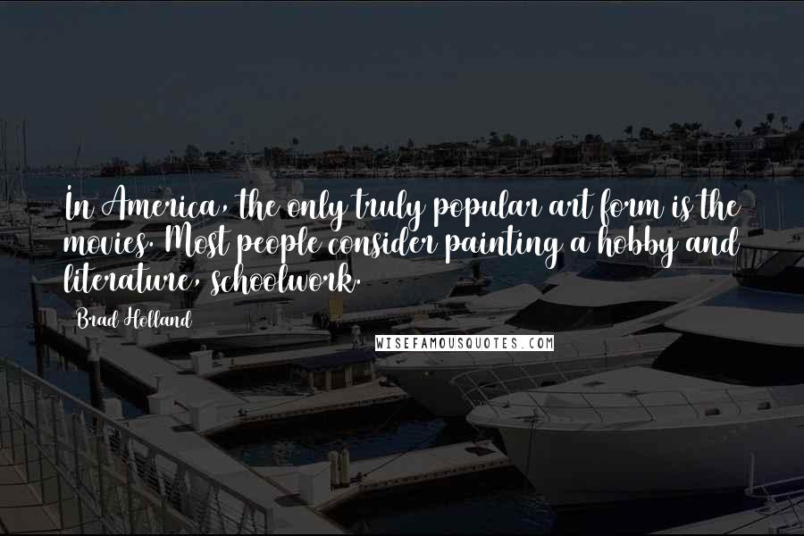 Brad Holland Quotes: In America, the only truly popular art form is the movies. Most people consider painting a hobby and literature, schoolwork.