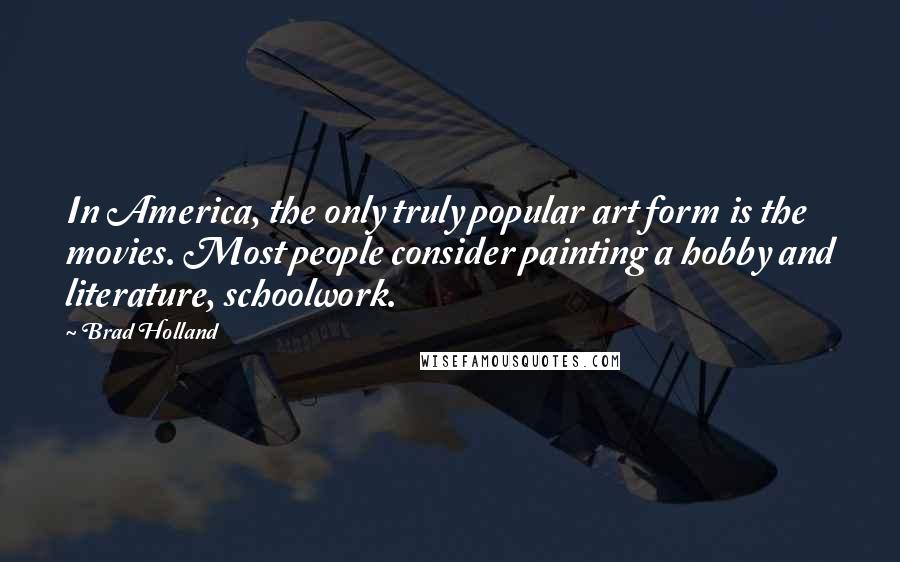 Brad Holland Quotes: In America, the only truly popular art form is the movies. Most people consider painting a hobby and literature, schoolwork.