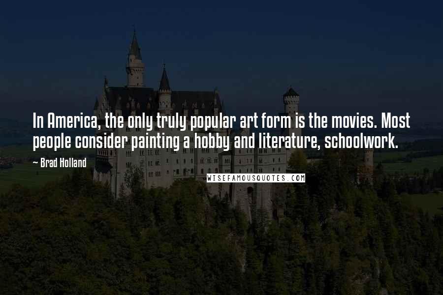 Brad Holland Quotes: In America, the only truly popular art form is the movies. Most people consider painting a hobby and literature, schoolwork.