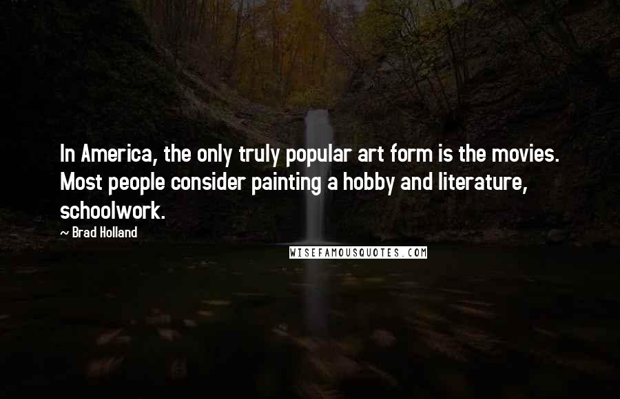 Brad Holland Quotes: In America, the only truly popular art form is the movies. Most people consider painting a hobby and literature, schoolwork.