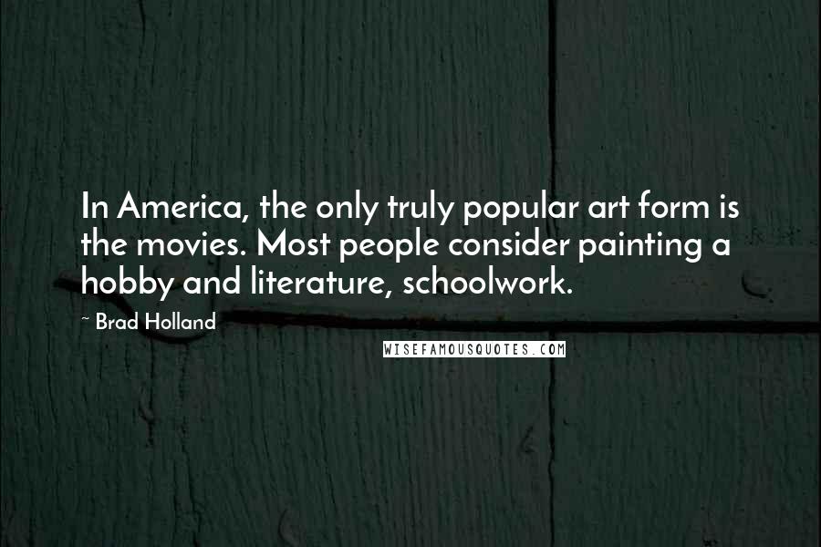 Brad Holland Quotes: In America, the only truly popular art form is the movies. Most people consider painting a hobby and literature, schoolwork.