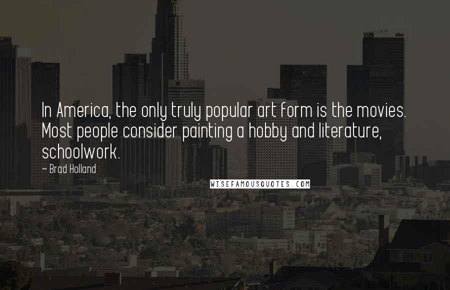 Brad Holland Quotes: In America, the only truly popular art form is the movies. Most people consider painting a hobby and literature, schoolwork.