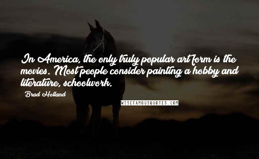 Brad Holland Quotes: In America, the only truly popular art form is the movies. Most people consider painting a hobby and literature, schoolwork.
