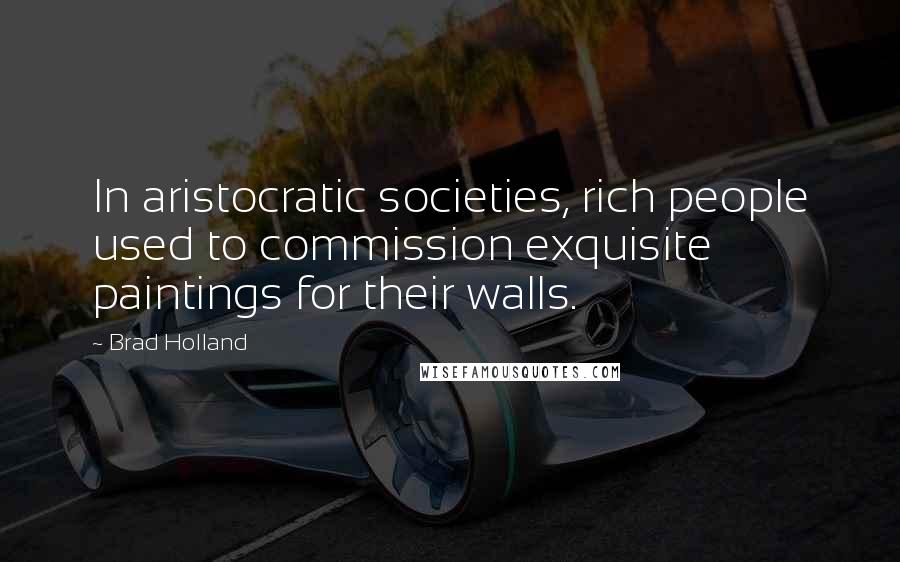 Brad Holland Quotes: In aristocratic societies, rich people used to commission exquisite paintings for their walls.