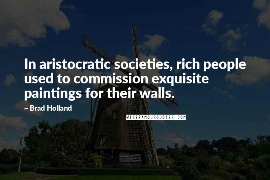 Brad Holland Quotes: In aristocratic societies, rich people used to commission exquisite paintings for their walls.