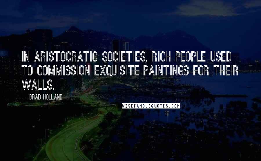 Brad Holland Quotes: In aristocratic societies, rich people used to commission exquisite paintings for their walls.