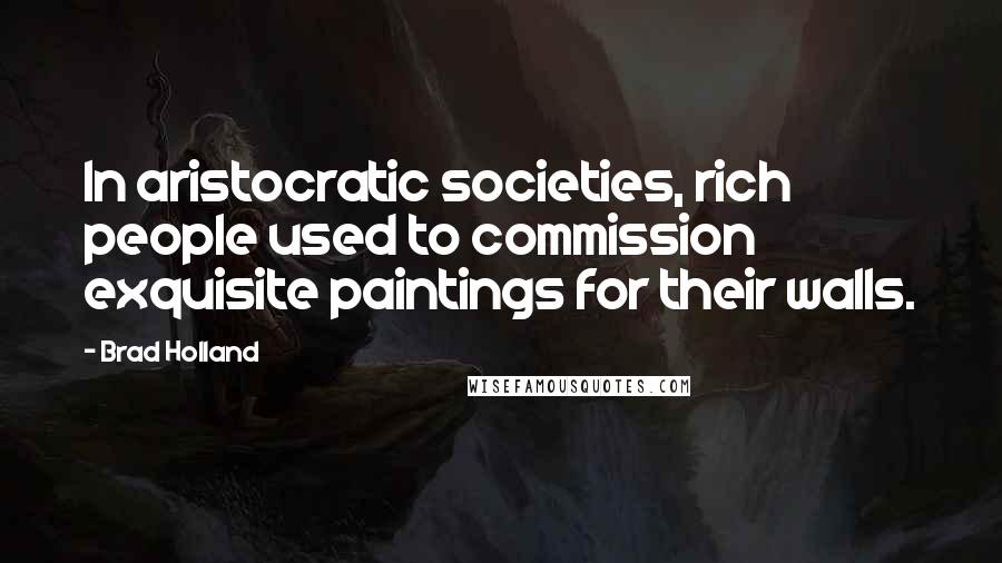 Brad Holland Quotes: In aristocratic societies, rich people used to commission exquisite paintings for their walls.
