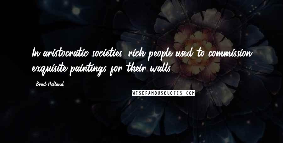 Brad Holland Quotes: In aristocratic societies, rich people used to commission exquisite paintings for their walls.