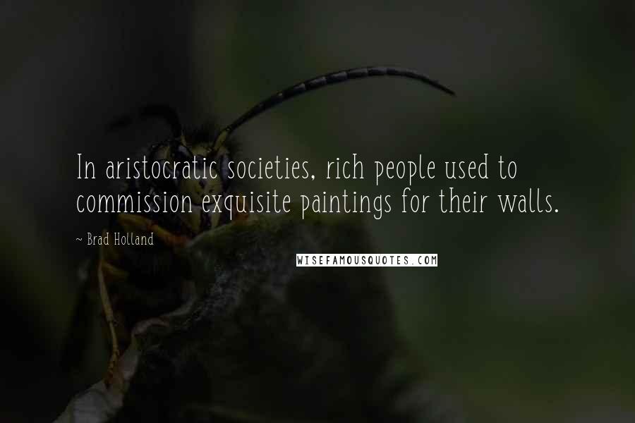 Brad Holland Quotes: In aristocratic societies, rich people used to commission exquisite paintings for their walls.