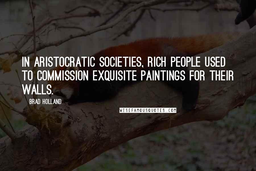 Brad Holland Quotes: In aristocratic societies, rich people used to commission exquisite paintings for their walls.
