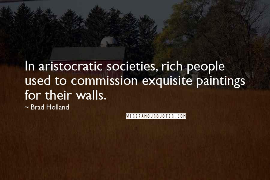Brad Holland Quotes: In aristocratic societies, rich people used to commission exquisite paintings for their walls.