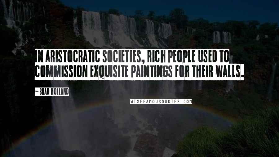 Brad Holland Quotes: In aristocratic societies, rich people used to commission exquisite paintings for their walls.