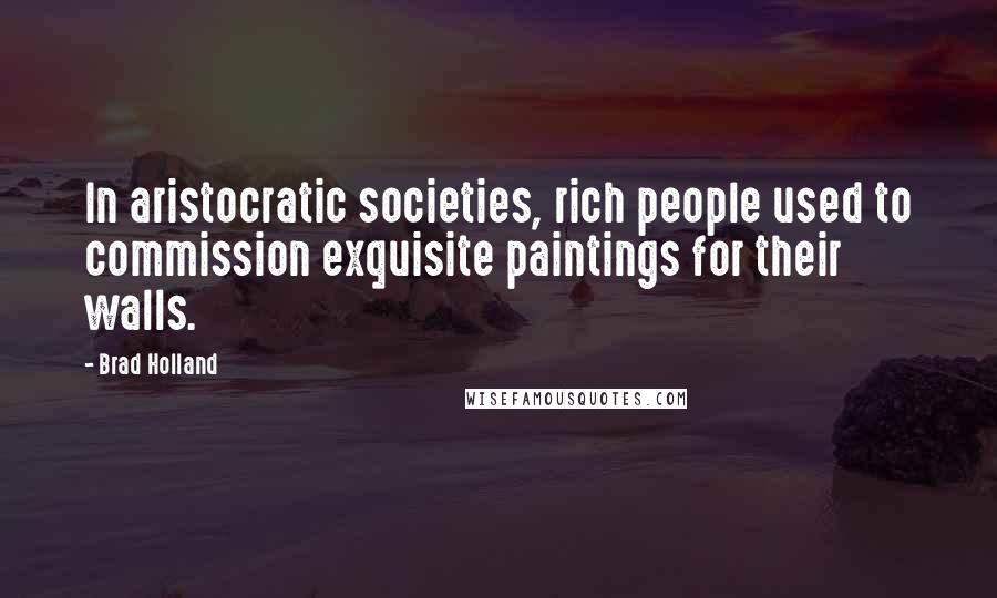 Brad Holland Quotes: In aristocratic societies, rich people used to commission exquisite paintings for their walls.