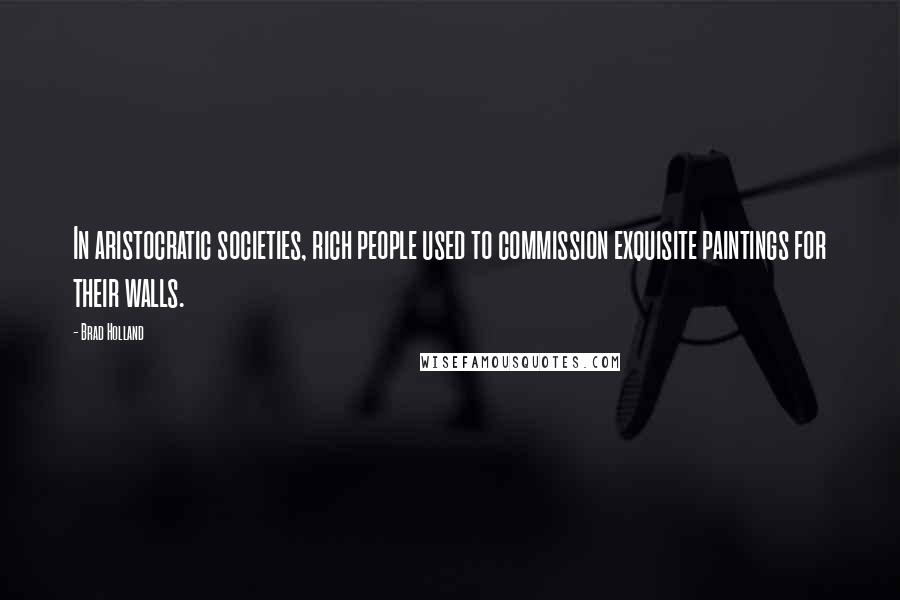 Brad Holland Quotes: In aristocratic societies, rich people used to commission exquisite paintings for their walls.