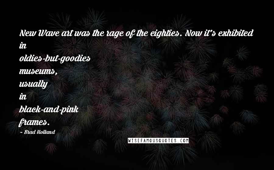 Brad Holland Quotes: New Wave art was the rage of the eighties. Now it's exhibited in oldies-but-goodies museums, usually in black-and-pink frames.