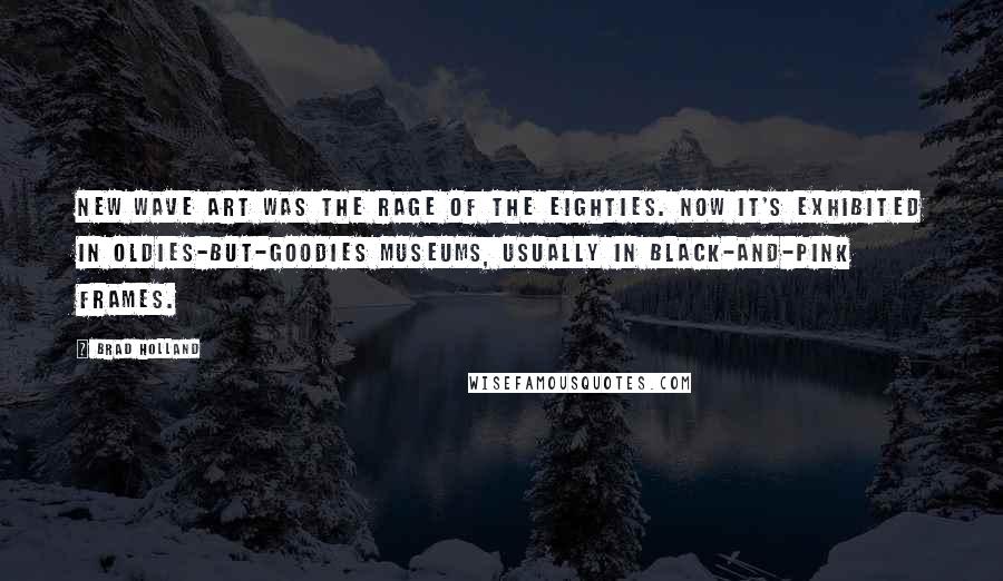 Brad Holland Quotes: New Wave art was the rage of the eighties. Now it's exhibited in oldies-but-goodies museums, usually in black-and-pink frames.