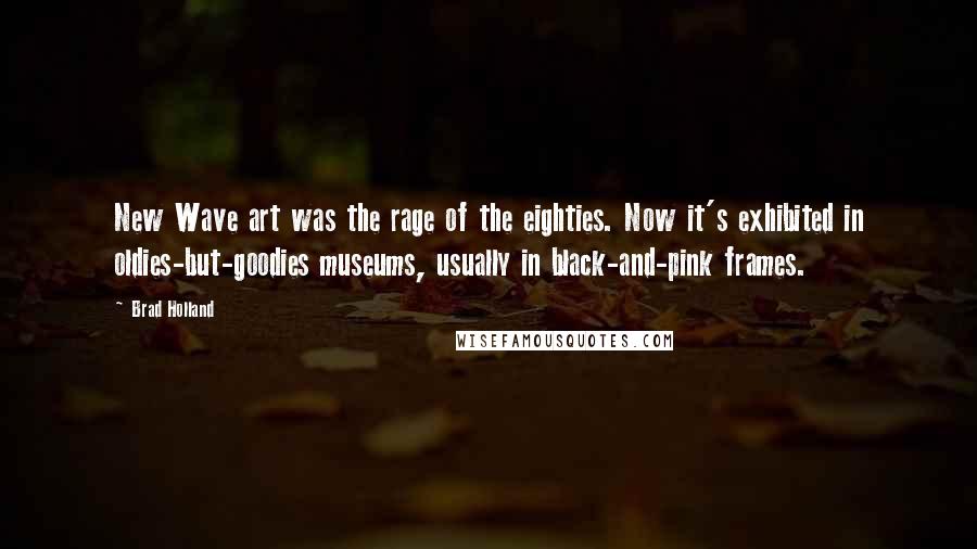 Brad Holland Quotes: New Wave art was the rage of the eighties. Now it's exhibited in oldies-but-goodies museums, usually in black-and-pink frames.