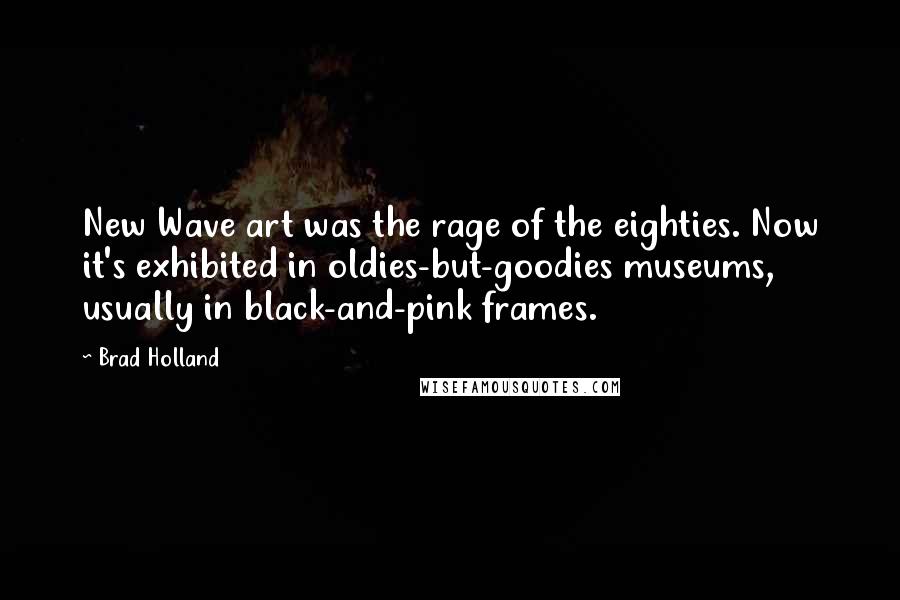 Brad Holland Quotes: New Wave art was the rage of the eighties. Now it's exhibited in oldies-but-goodies museums, usually in black-and-pink frames.