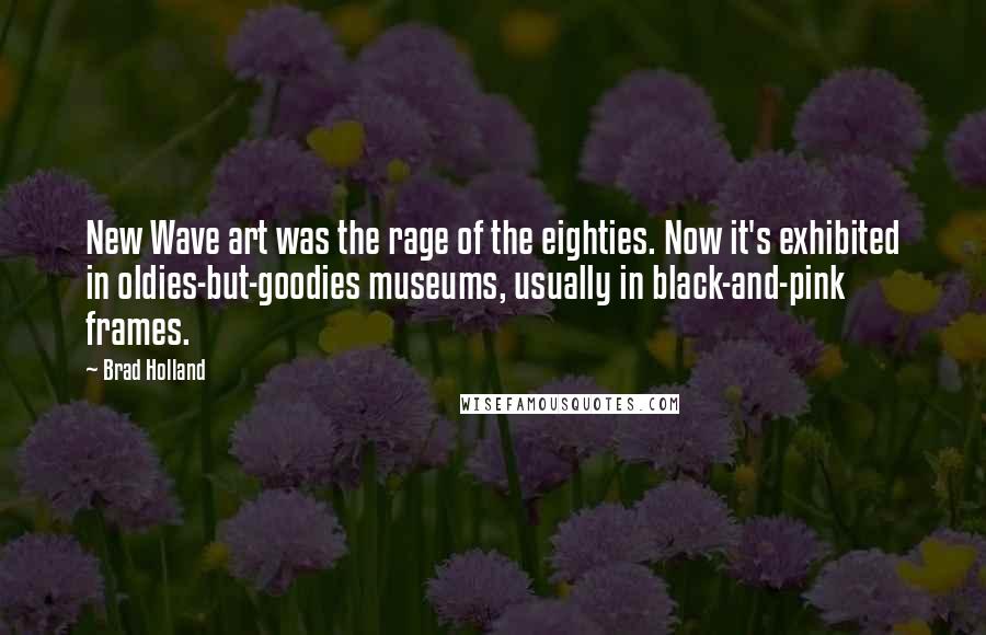 Brad Holland Quotes: New Wave art was the rage of the eighties. Now it's exhibited in oldies-but-goodies museums, usually in black-and-pink frames.