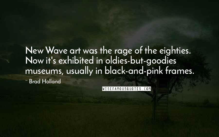 Brad Holland Quotes: New Wave art was the rage of the eighties. Now it's exhibited in oldies-but-goodies museums, usually in black-and-pink frames.