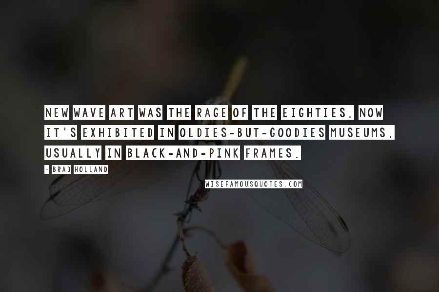 Brad Holland Quotes: New Wave art was the rage of the eighties. Now it's exhibited in oldies-but-goodies museums, usually in black-and-pink frames.