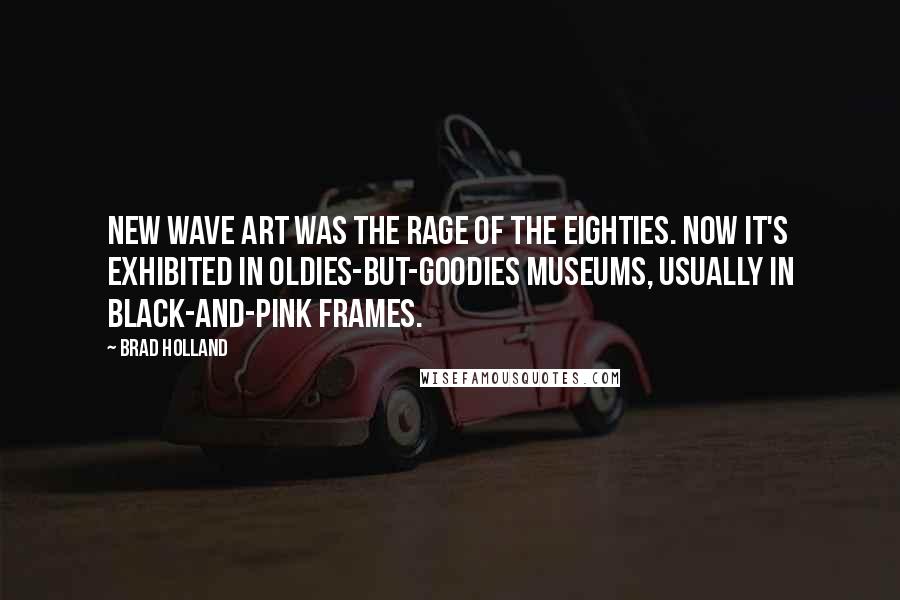 Brad Holland Quotes: New Wave art was the rage of the eighties. Now it's exhibited in oldies-but-goodies museums, usually in black-and-pink frames.