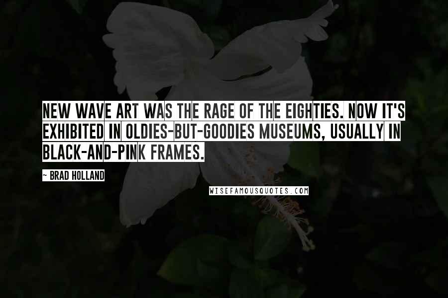 Brad Holland Quotes: New Wave art was the rage of the eighties. Now it's exhibited in oldies-but-goodies museums, usually in black-and-pink frames.