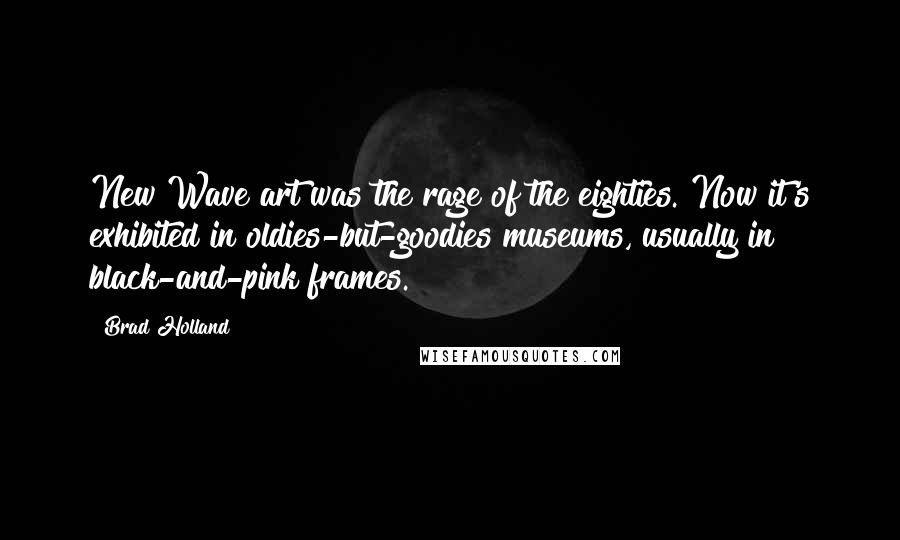 Brad Holland Quotes: New Wave art was the rage of the eighties. Now it's exhibited in oldies-but-goodies museums, usually in black-and-pink frames.