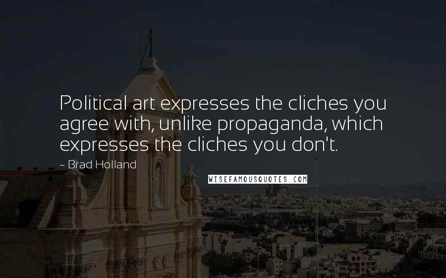 Brad Holland Quotes: Political art expresses the cliches you agree with, unlike propaganda, which expresses the cliches you don't.