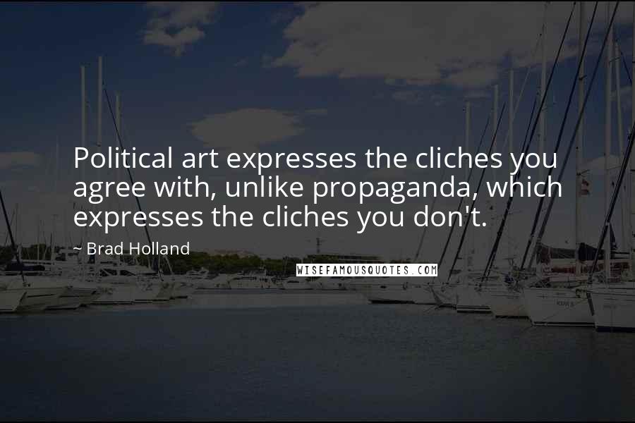 Brad Holland Quotes: Political art expresses the cliches you agree with, unlike propaganda, which expresses the cliches you don't.