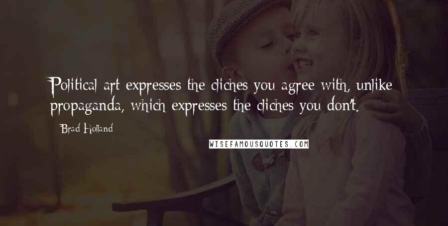 Brad Holland Quotes: Political art expresses the cliches you agree with, unlike propaganda, which expresses the cliches you don't.