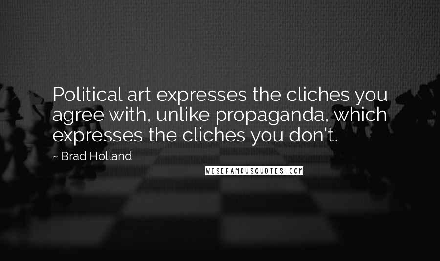 Brad Holland Quotes: Political art expresses the cliches you agree with, unlike propaganda, which expresses the cliches you don't.