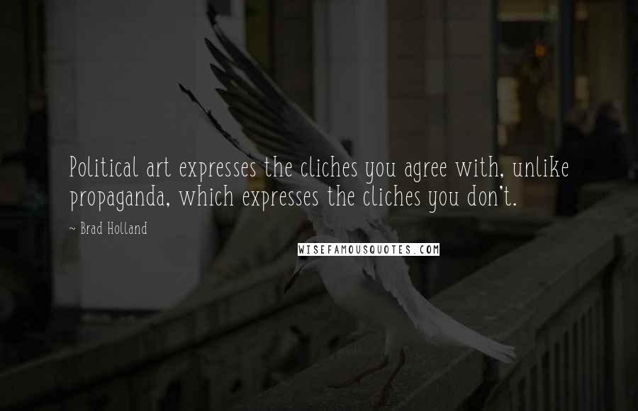 Brad Holland Quotes: Political art expresses the cliches you agree with, unlike propaganda, which expresses the cliches you don't.