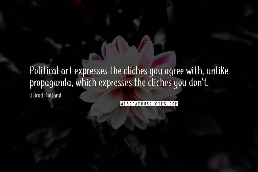 Brad Holland Quotes: Political art expresses the cliches you agree with, unlike propaganda, which expresses the cliches you don't.