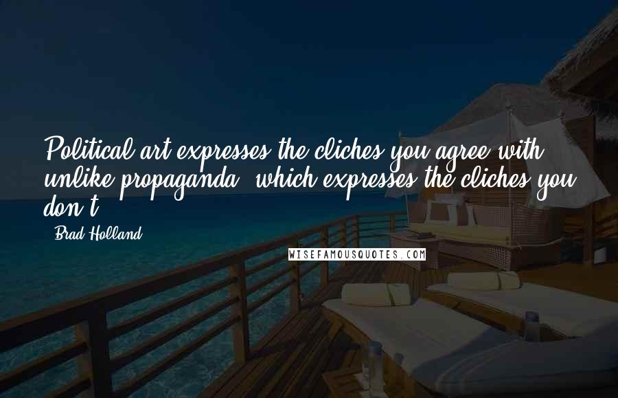 Brad Holland Quotes: Political art expresses the cliches you agree with, unlike propaganda, which expresses the cliches you don't.