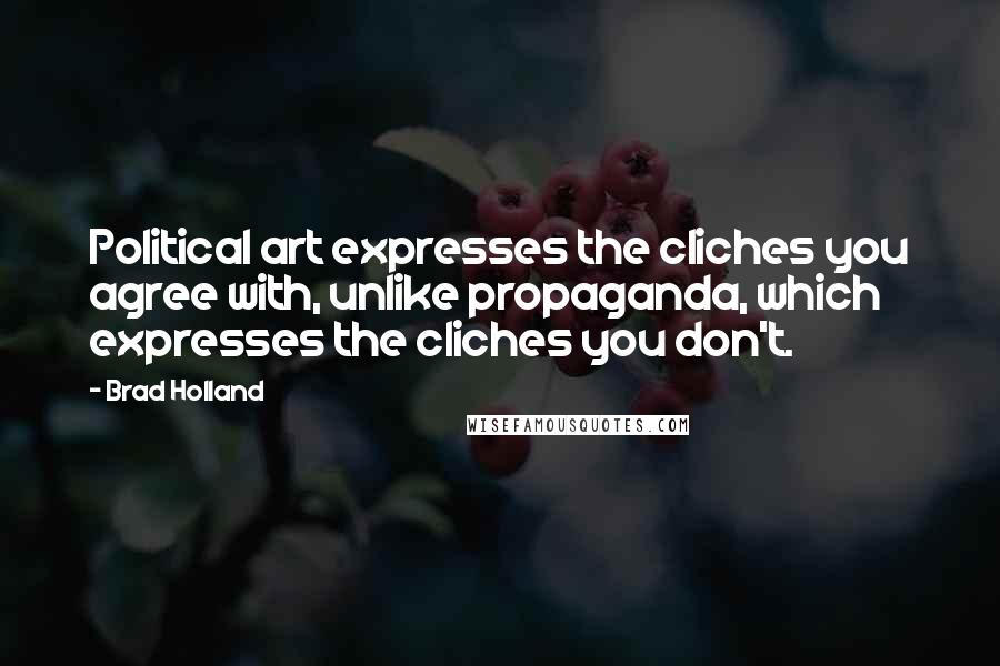 Brad Holland Quotes: Political art expresses the cliches you agree with, unlike propaganda, which expresses the cliches you don't.