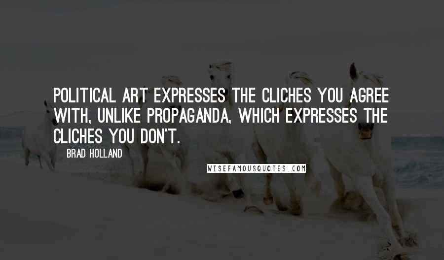 Brad Holland Quotes: Political art expresses the cliches you agree with, unlike propaganda, which expresses the cliches you don't.