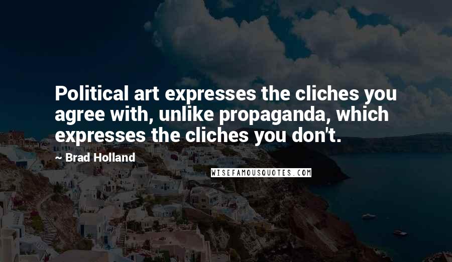 Brad Holland Quotes: Political art expresses the cliches you agree with, unlike propaganda, which expresses the cliches you don't.