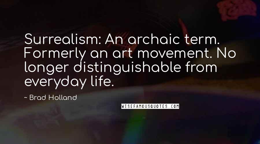 Brad Holland Quotes: Surrealism: An archaic term. Formerly an art movement. No longer distinguishable from everyday life.