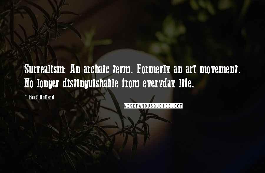 Brad Holland Quotes: Surrealism: An archaic term. Formerly an art movement. No longer distinguishable from everyday life.