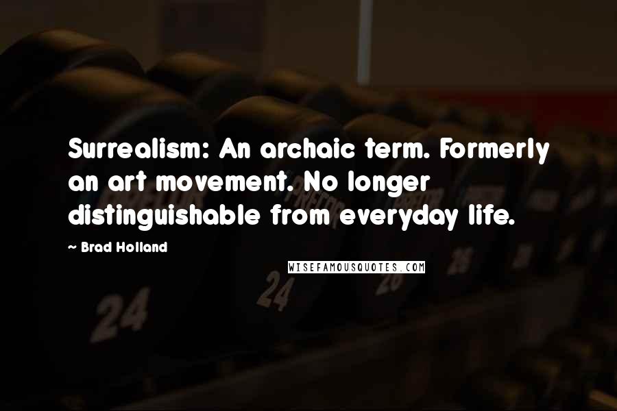 Brad Holland Quotes: Surrealism: An archaic term. Formerly an art movement. No longer distinguishable from everyday life.